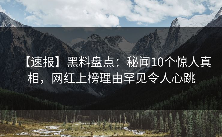 【速报】黑料盘点：秘闻10个惊人真相，网红上榜理由罕见令人心跳